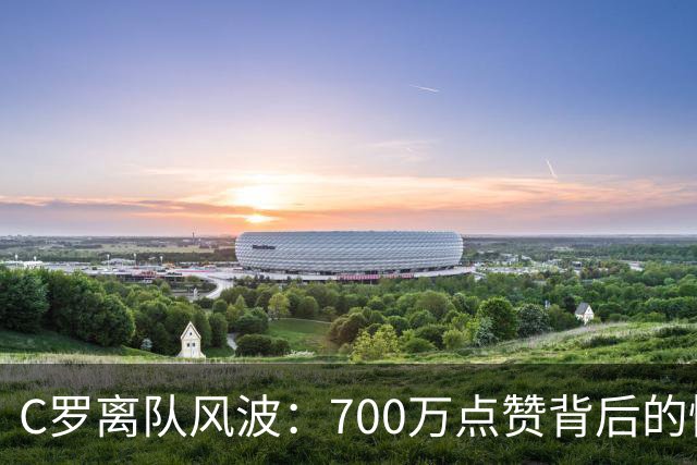 C罗离队风波：700万点赞背后的情感与争议